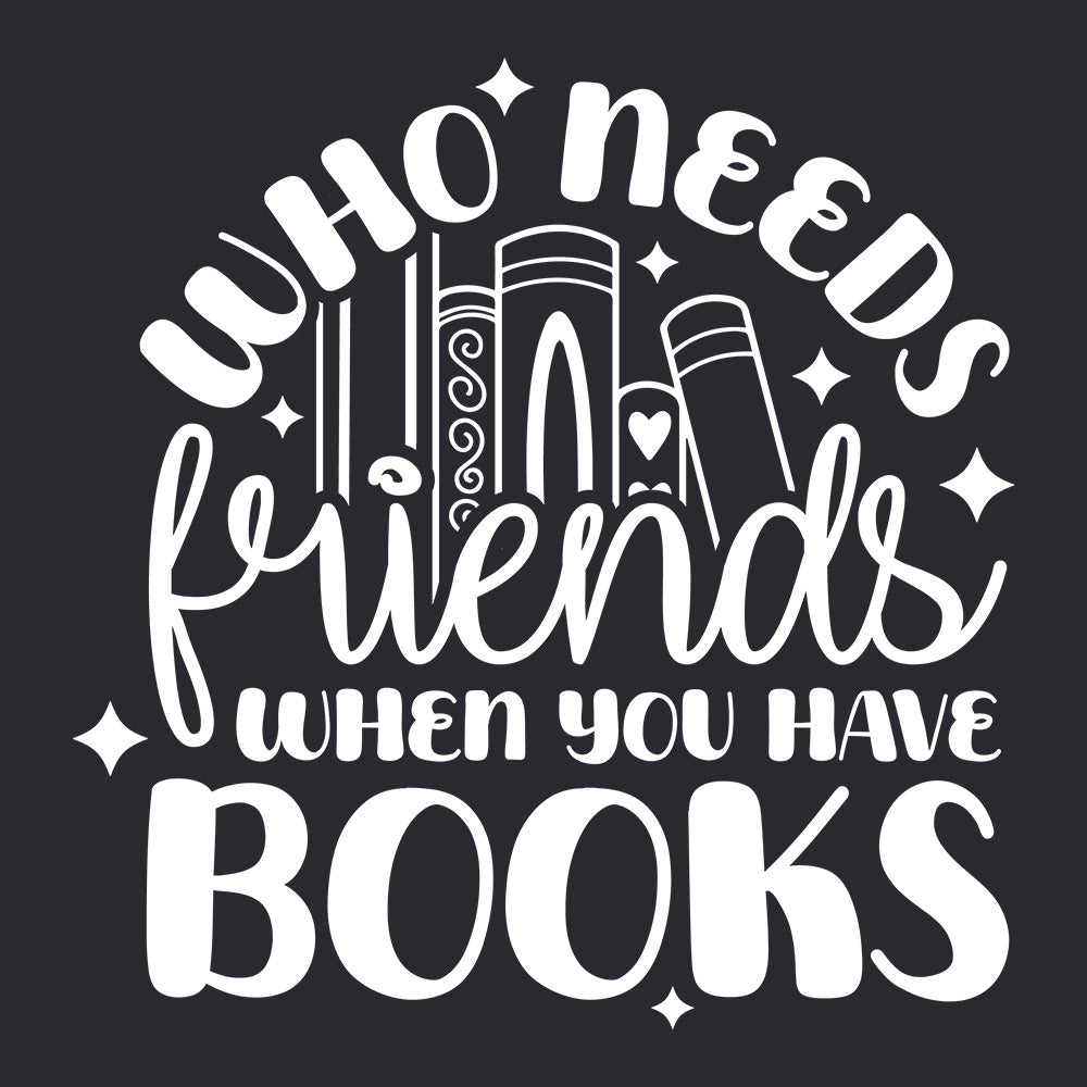 WHO NEEDS FRIENDS WHEN YOU HAVE BOOKS