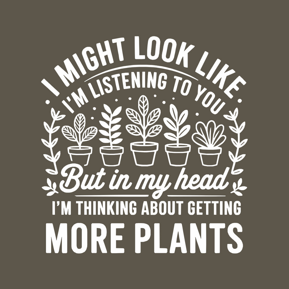 I MIGHT LOOK LIKE IM LISTENING TO YOU BUT IN MY HEAD I'M THINKING ABOUT GETTING MORE PLANTS