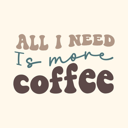 ALL I NEED IS MORE COFFEE