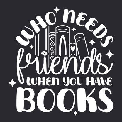 WHO NEEDS FRIENDS WHEN YOU HAVE BOOKS